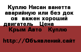 Куплю Нисан ванетта аварийную или без док-ов ,важен хороший двигатель › Цена ­ 750 000 - Крым Авто » Куплю   